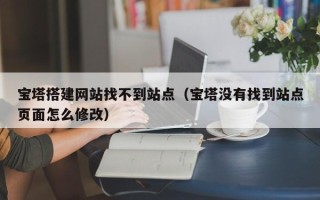 锡林郭勒盟宝塔搭建网站找不到站点（宝塔没有找到站点页面怎么修改）
