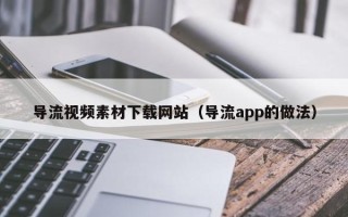 锡林郭勒盟导流视频素材下载网站（导流app的做法）