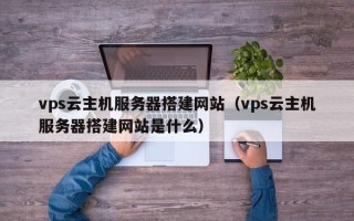 锡林郭勒盟vps云主机服务器搭建网站（vps云主机服务器搭建网站是什么）