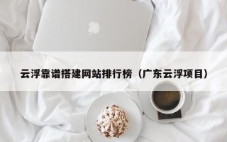 锡林郭勒盟云浮靠谱搭建网站排行榜（广东云浮项目）