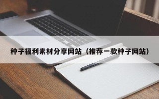 锡林郭勒盟种子福利素材分享网站（推荐一款种子网站）