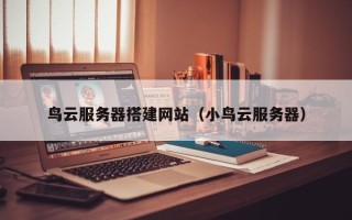 锡林郭勒盟鸟云服务器搭建网站（小鸟云服务器）