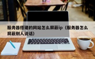 锡林郭勒盟服务器搭建的网站怎么屏蔽ip（服务器怎么屏蔽别人说话）
