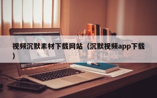 锡林郭勒盟视频沉默素材下载网站（沉默视频app下载）