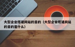 锡林郭勒盟大型企业搭建网站的目的（大型企业搭建网站的目的是什么）