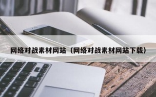 锡林郭勒盟网络对战素材网站（网络对战素材网站下载）