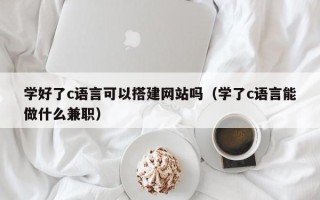 锡林郭勒盟学好了c语言可以搭建网站吗（学了c语言能做什么兼职）