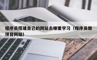 锡林郭勒盟程序员搭建自己的网站去哪里学习（程序员做项目网站）